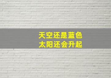 天空还是蓝色 太阳还会升起